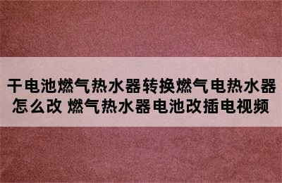 干电池燃气热水器转换燃气电热水器怎么改 燃气热水器电池改插电视频